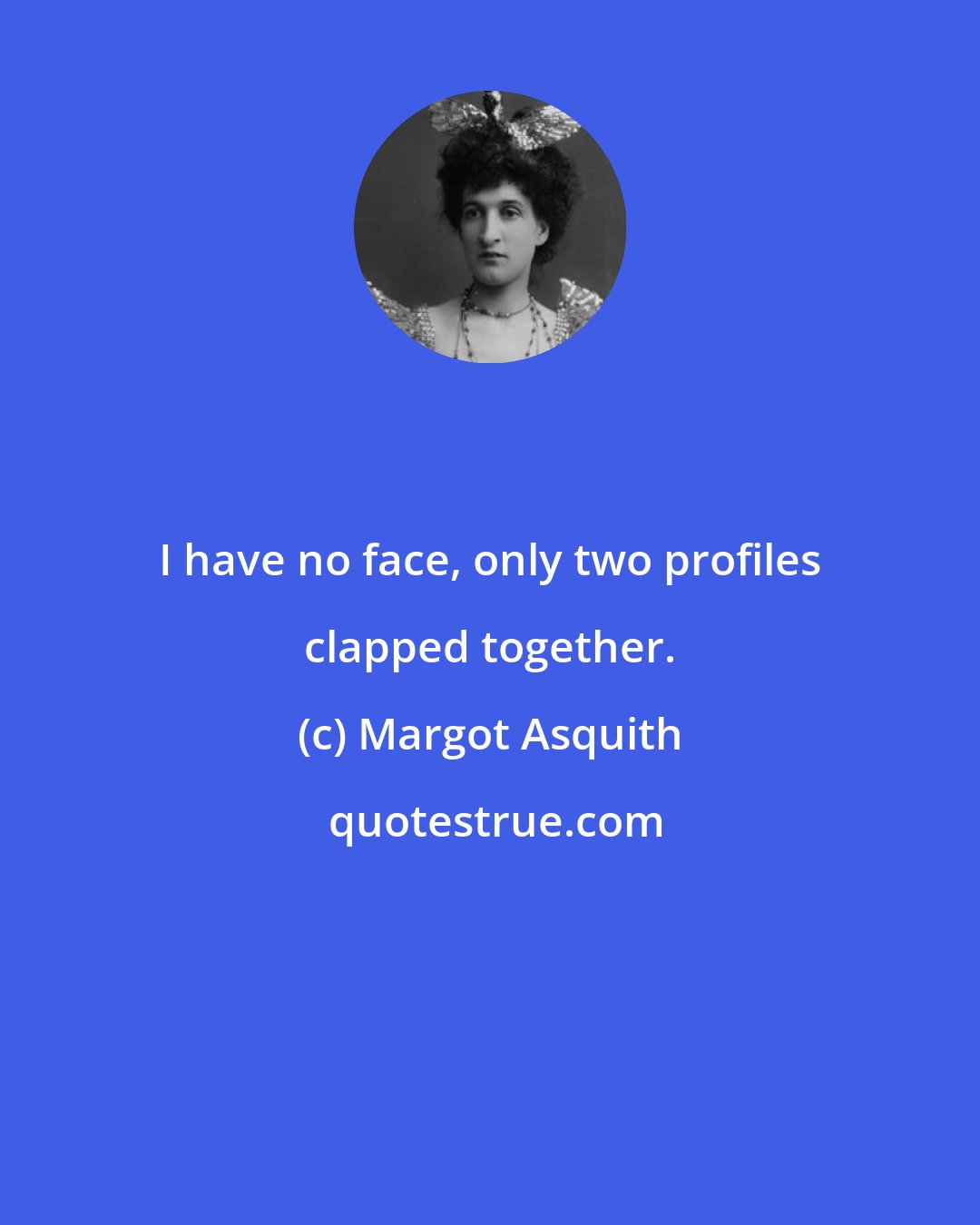 Margot Asquith: I have no face, only two profiles clapped together.