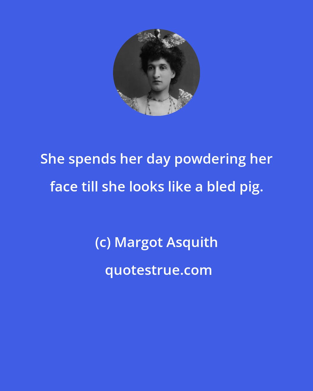 Margot Asquith: She spends her day powdering her face till she looks like a bled pig.