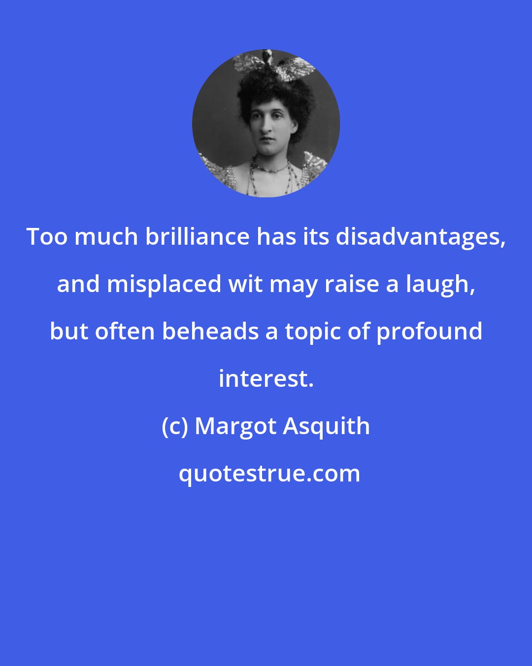 Margot Asquith: Too much brilliance has its disadvantages, and misplaced wit may raise a laugh, but often beheads a topic of profound interest.