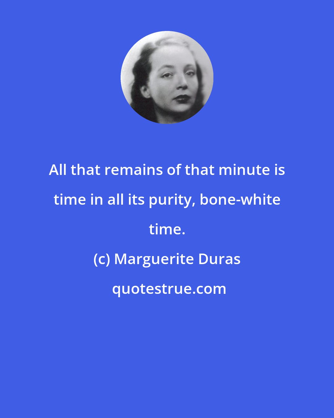 Marguerite Duras: All that remains of that minute is time in all its purity, bone-white time.