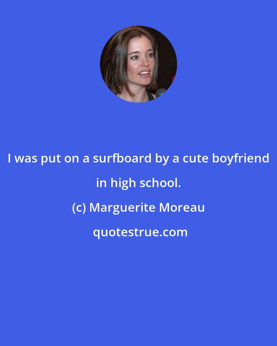 Marguerite Moreau: I was put on a surfboard by a cute boyfriend in high school.