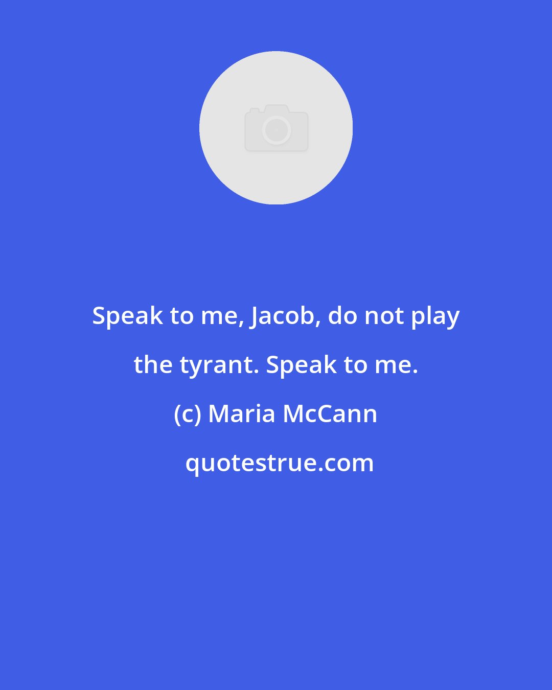 Maria McCann: Speak to me, Jacob, do not play the tyrant. Speak to me.