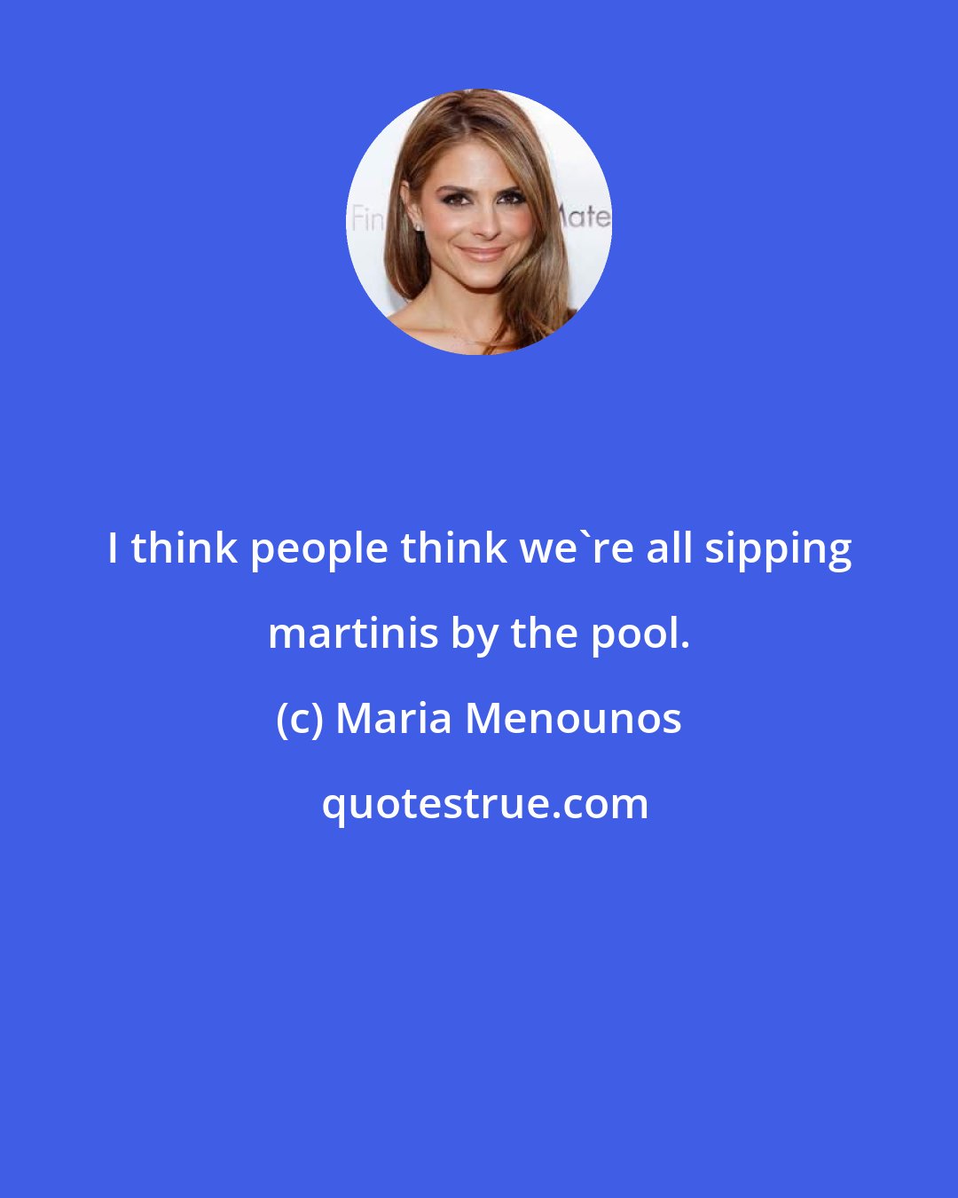 Maria Menounos: I think people think we're all sipping martinis by the pool.
