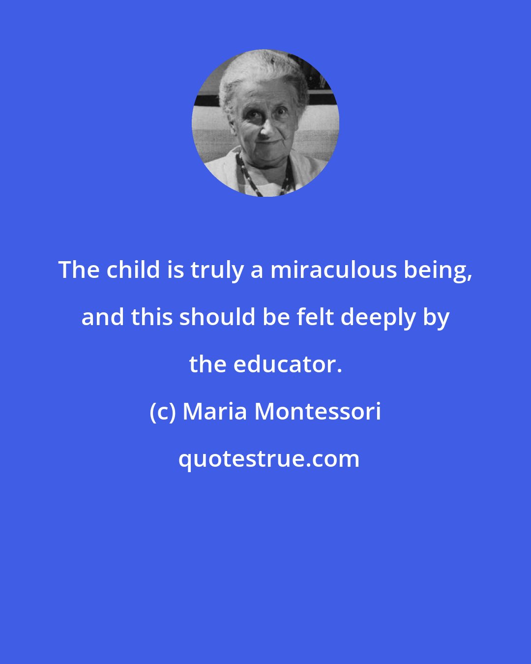 Maria Montessori: The child is truly a miraculous being, and this should be felt deeply by the educator.