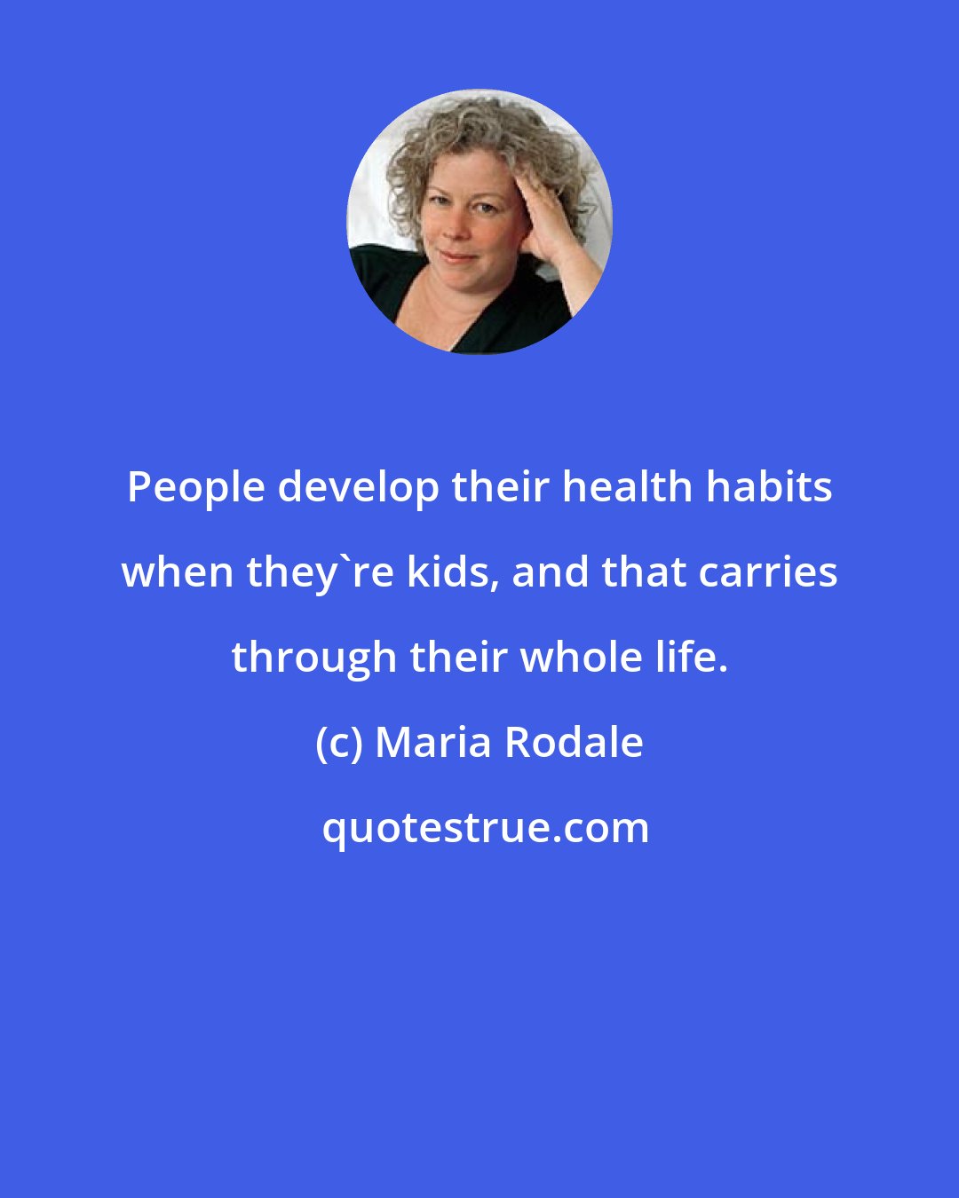 Maria Rodale: People develop their health habits when they're kids, and that carries through their whole life.
