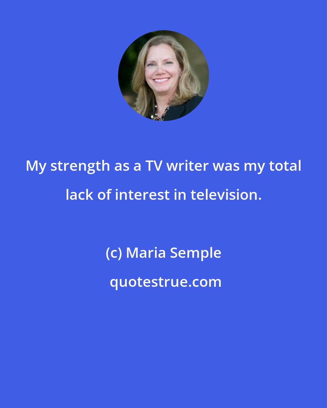 Maria Semple: My strength as a TV writer was my total lack of interest in television.