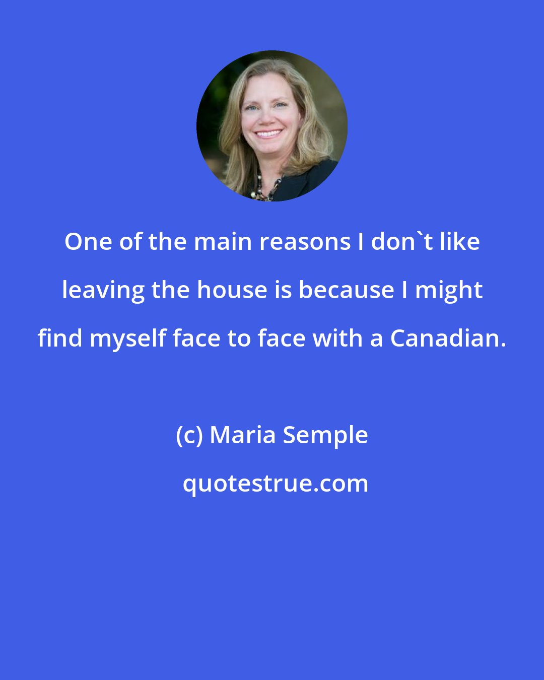 Maria Semple: One of the main reasons I don't like leaving the house is because I might find myself face to face with a Canadian.