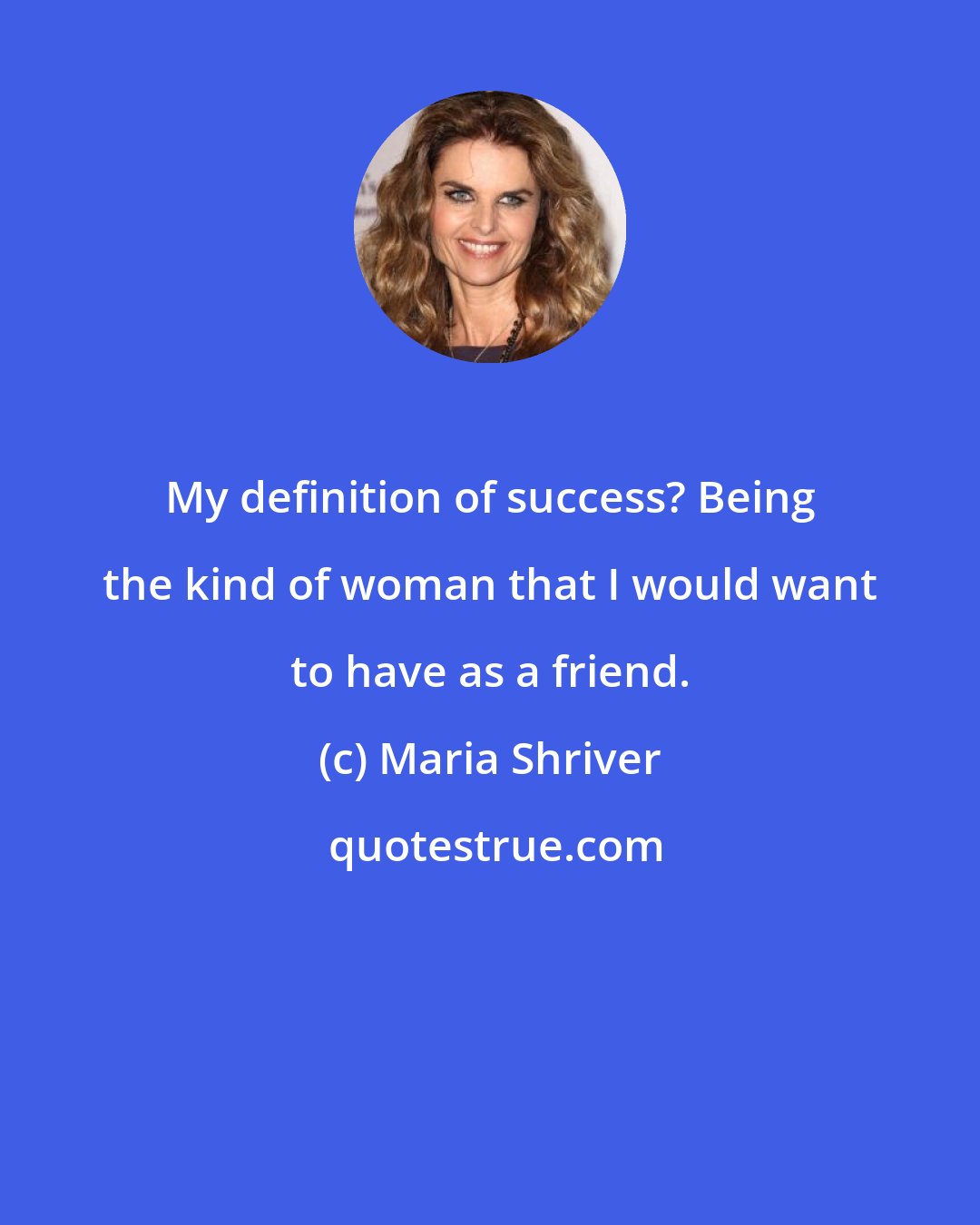 Maria Shriver: My definition of success? Being the kind of woman that I would want to have as a friend.