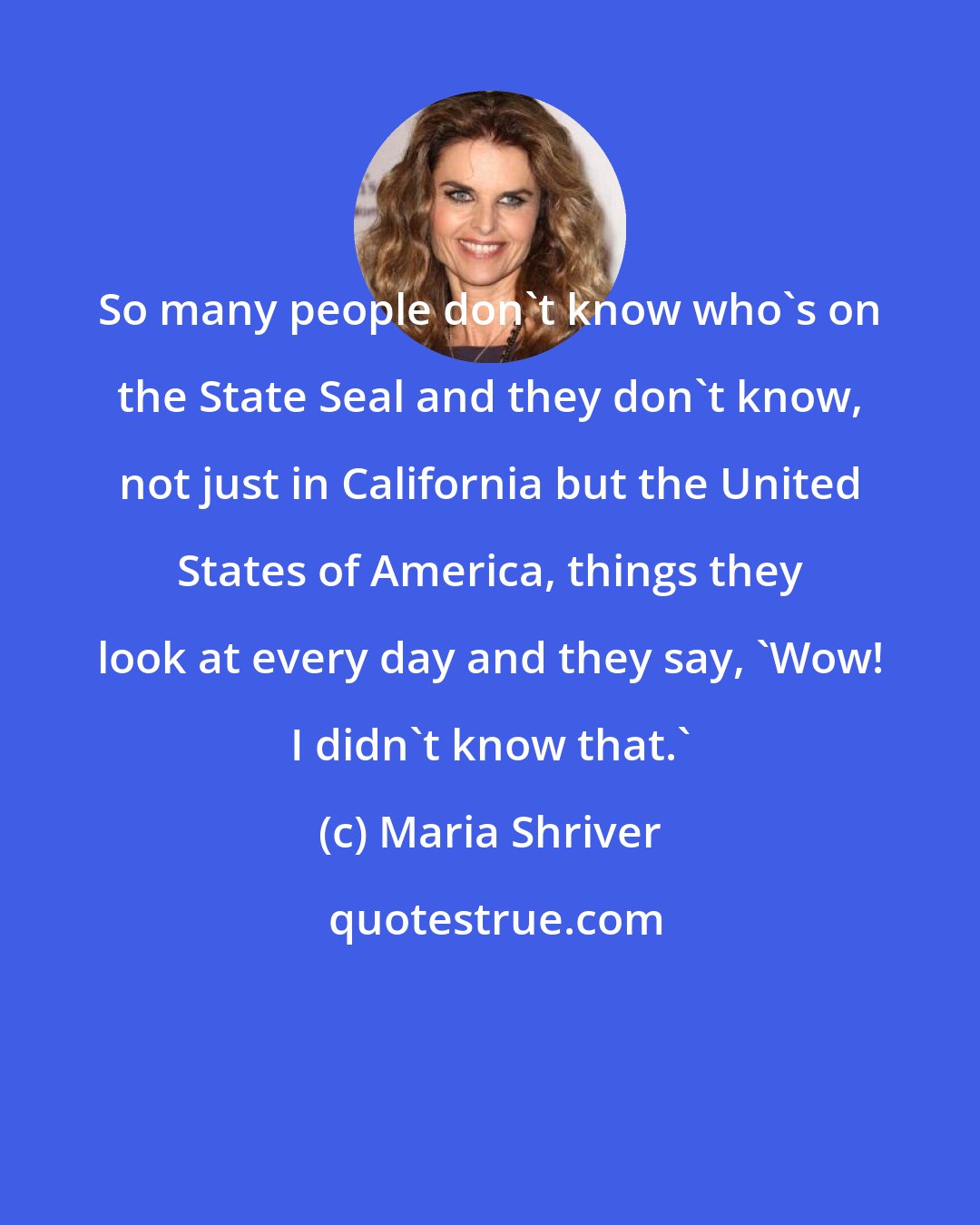 Maria Shriver: So many people don't know who's on the State Seal and they don't know, not just in California but the United States of America, things they look at every day and they say, 'Wow! I didn't know that.'