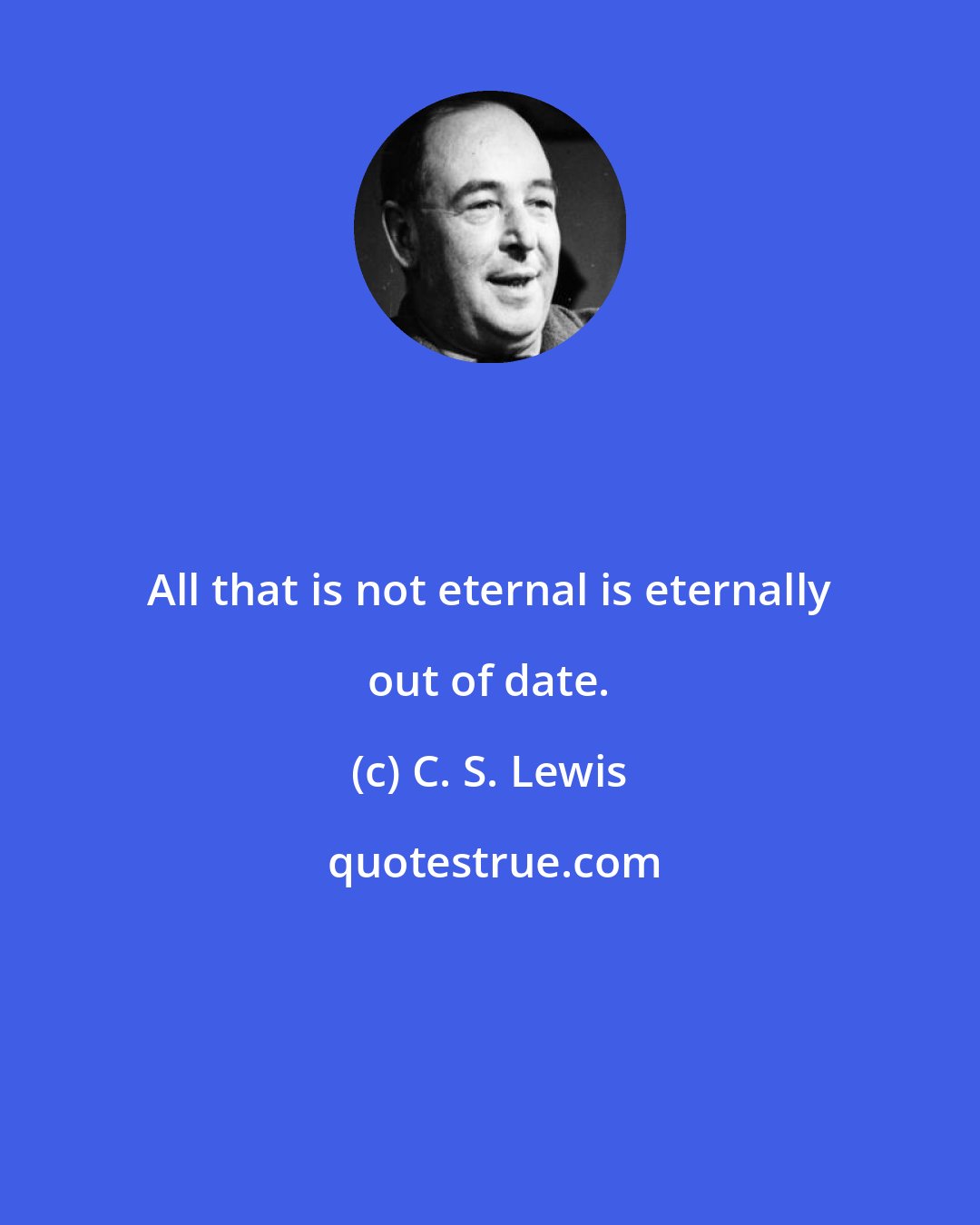 C. S. Lewis: All that is not eternal is eternally out of date.
