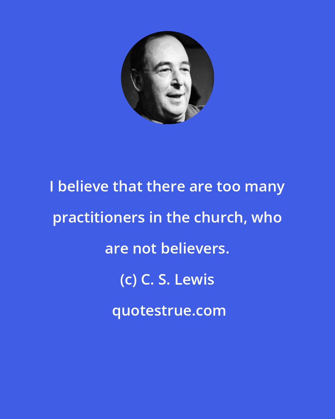 C. S. Lewis: I believe that there are too many practitioners in the church, who are not believers.