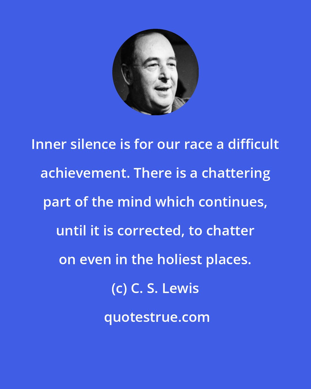C. S. Lewis: Inner silence is for our race a difficult achievement. There is a chattering part of the mind which continues, until it is corrected, to chatter on even in the holiest places.