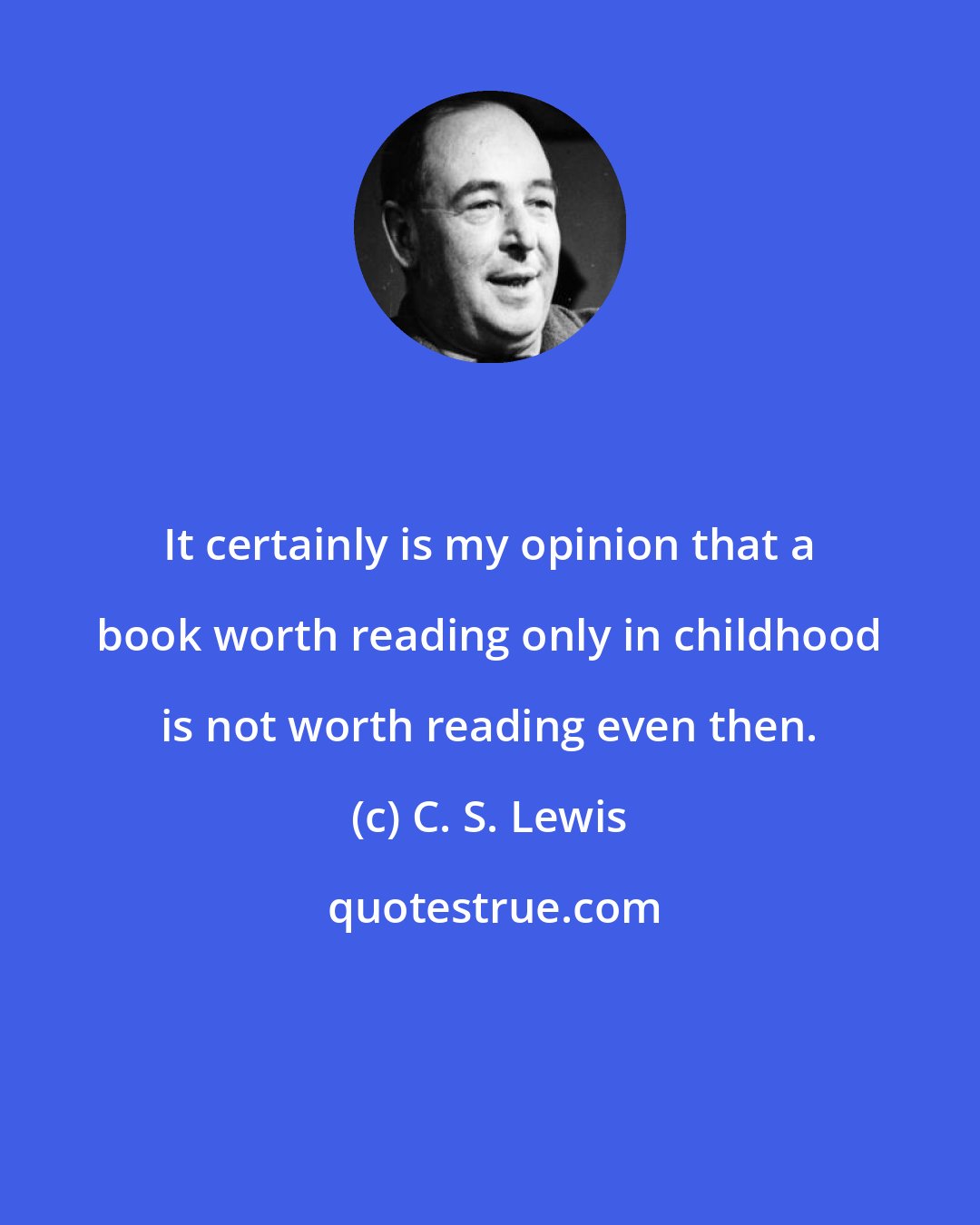 C. S. Lewis: It certainly is my opinion that a book worth reading only in childhood is not worth reading even then.