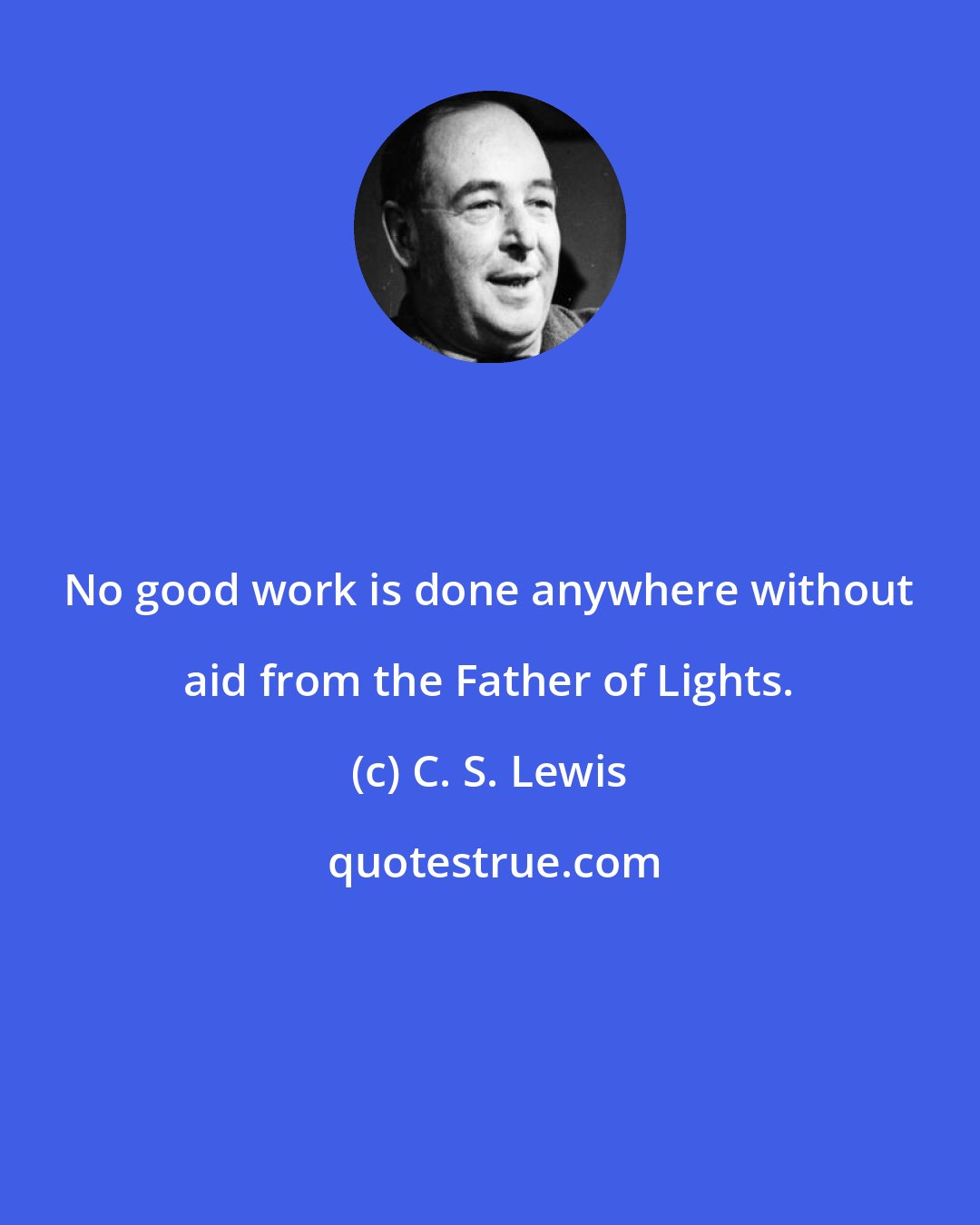 C. S. Lewis: No good work is done anywhere without aid from the Father of Lights.