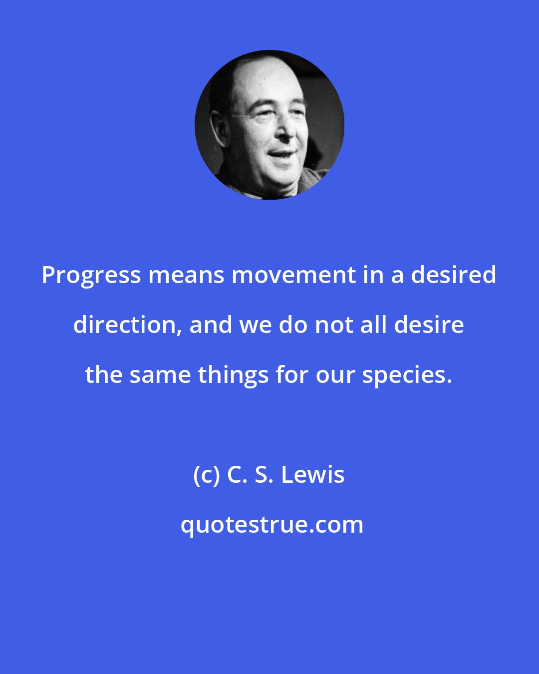 C. S. Lewis: Progress means movement in a desired direction, and we do not all desire the same things for our species.