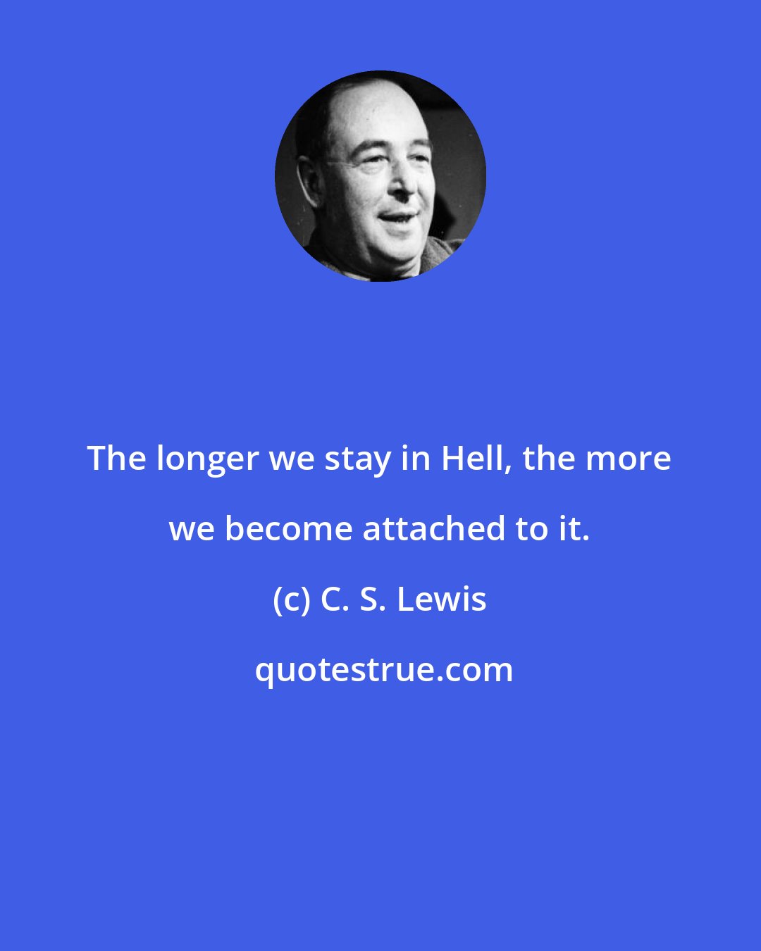 C. S. Lewis: The longer we stay in Hell, the more we become attached to it.