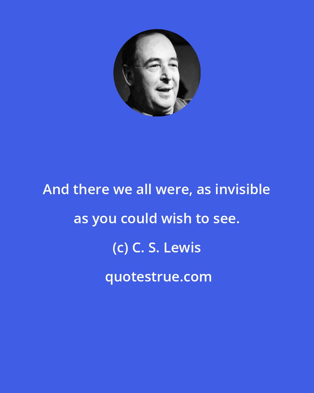 C. S. Lewis: And there we all were, as invisible as you could wish to see.