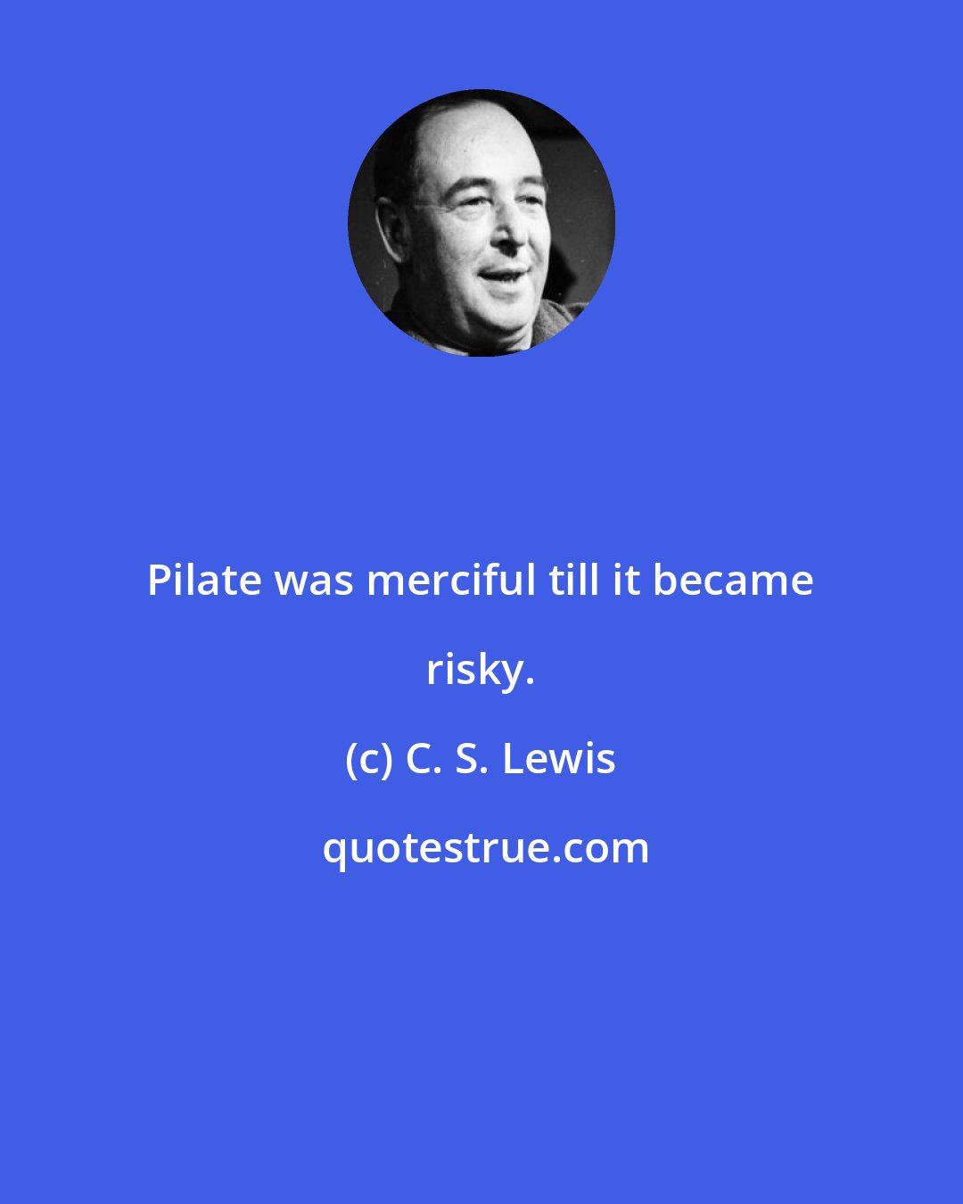 C. S. Lewis: Pilate was merciful till it became risky.