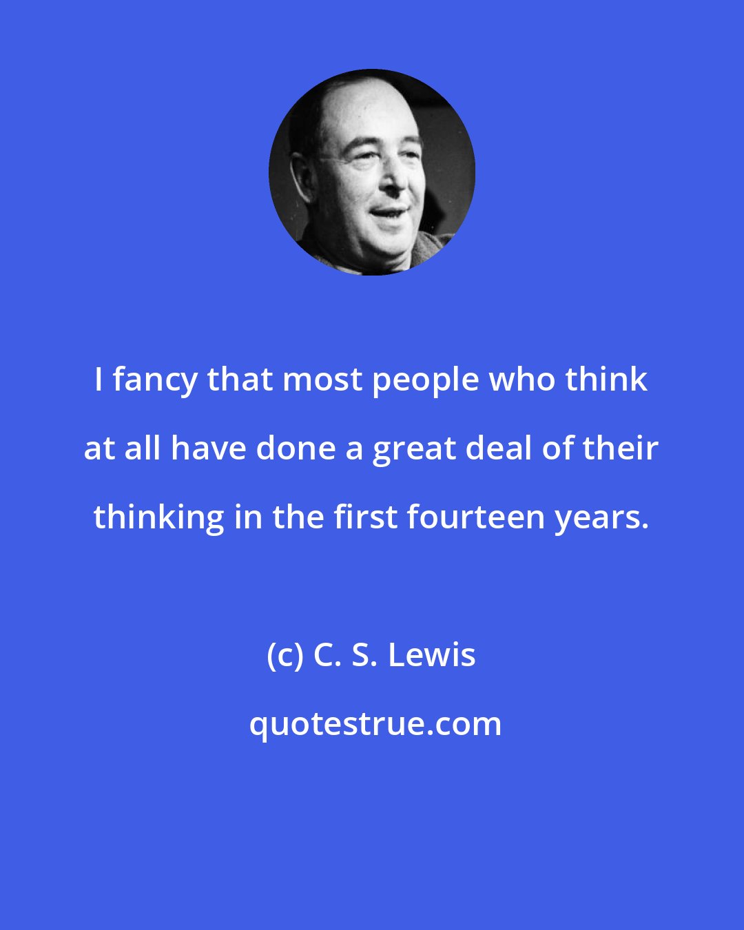 C. S. Lewis: I fancy that most people who think at all have done a great deal of their thinking in the first fourteen years.