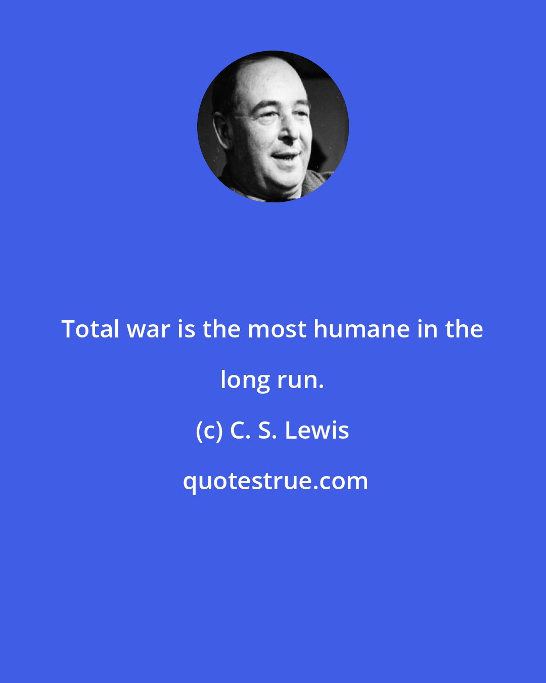 C. S. Lewis: Total war is the most humane in the long run.
