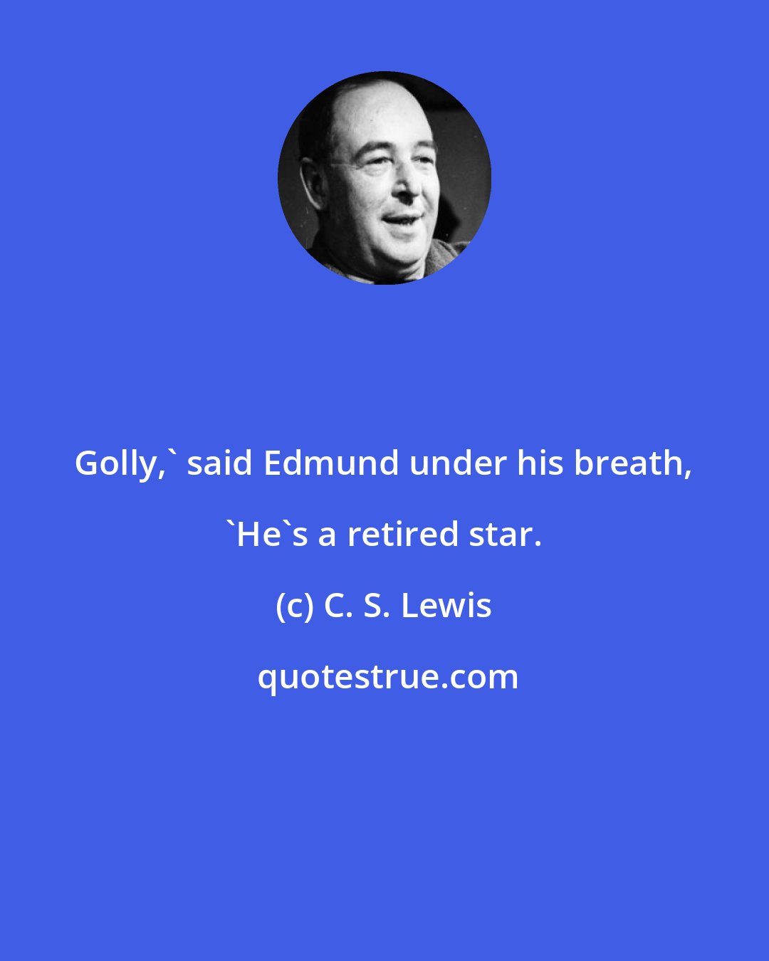 C. S. Lewis: Golly,' said Edmund under his breath, 'He's a retired star.