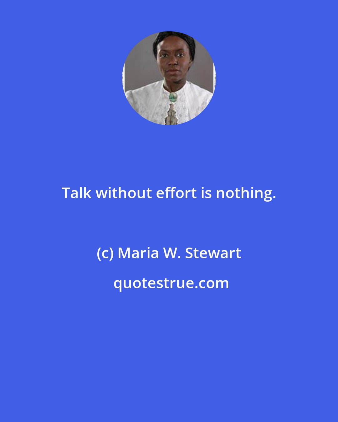 Maria W. Stewart: Talk without effort is nothing.