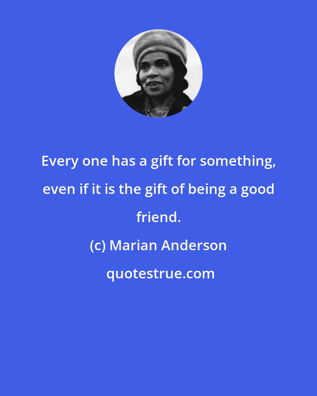 Marian Anderson: Every one has a gift for something, even if it is the gift of being a good friend.