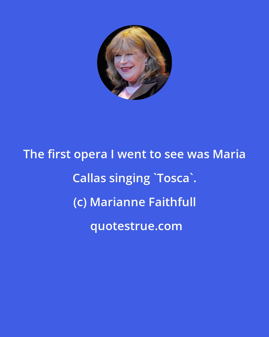 Marianne Faithfull: The first opera I went to see was Maria Callas singing 'Tosca'.