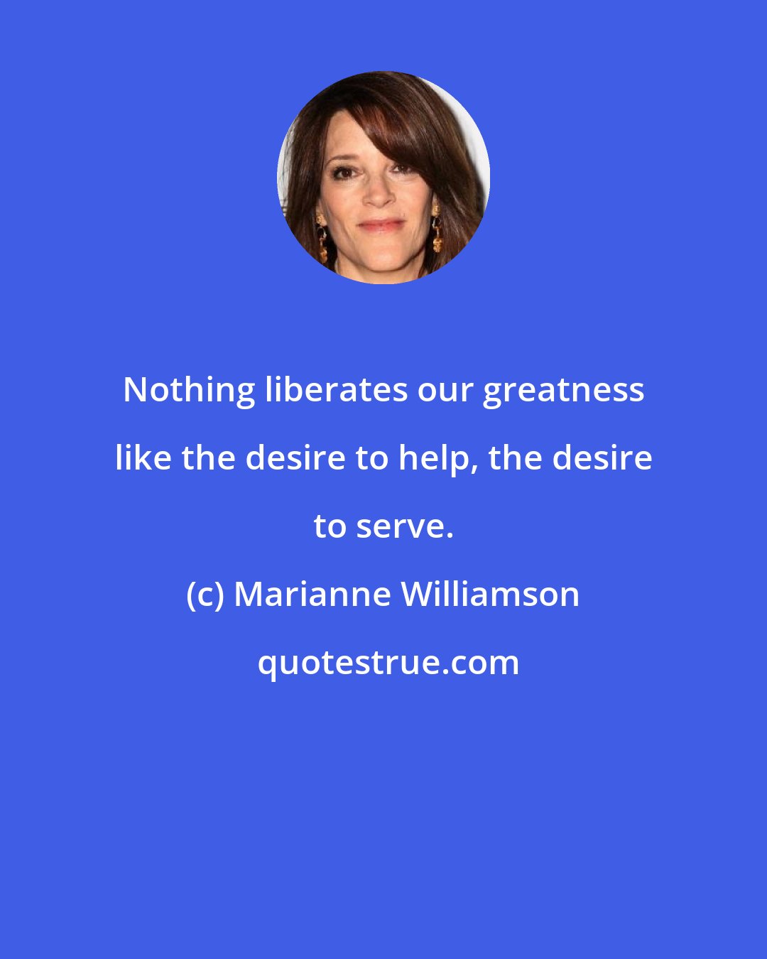 Marianne Williamson: Nothing liberates our greatness like the desire to help, the desire to serve.