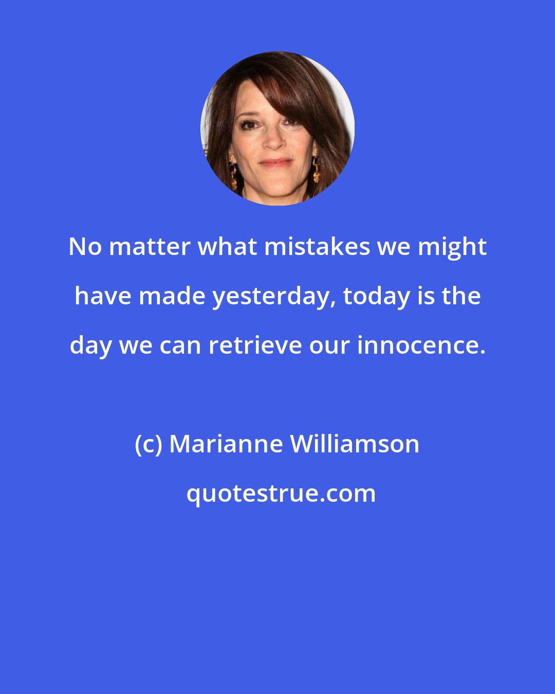 Marianne Williamson: No matter what mistakes we might have made yesterday, today is the day we can retrieve our innocence.
