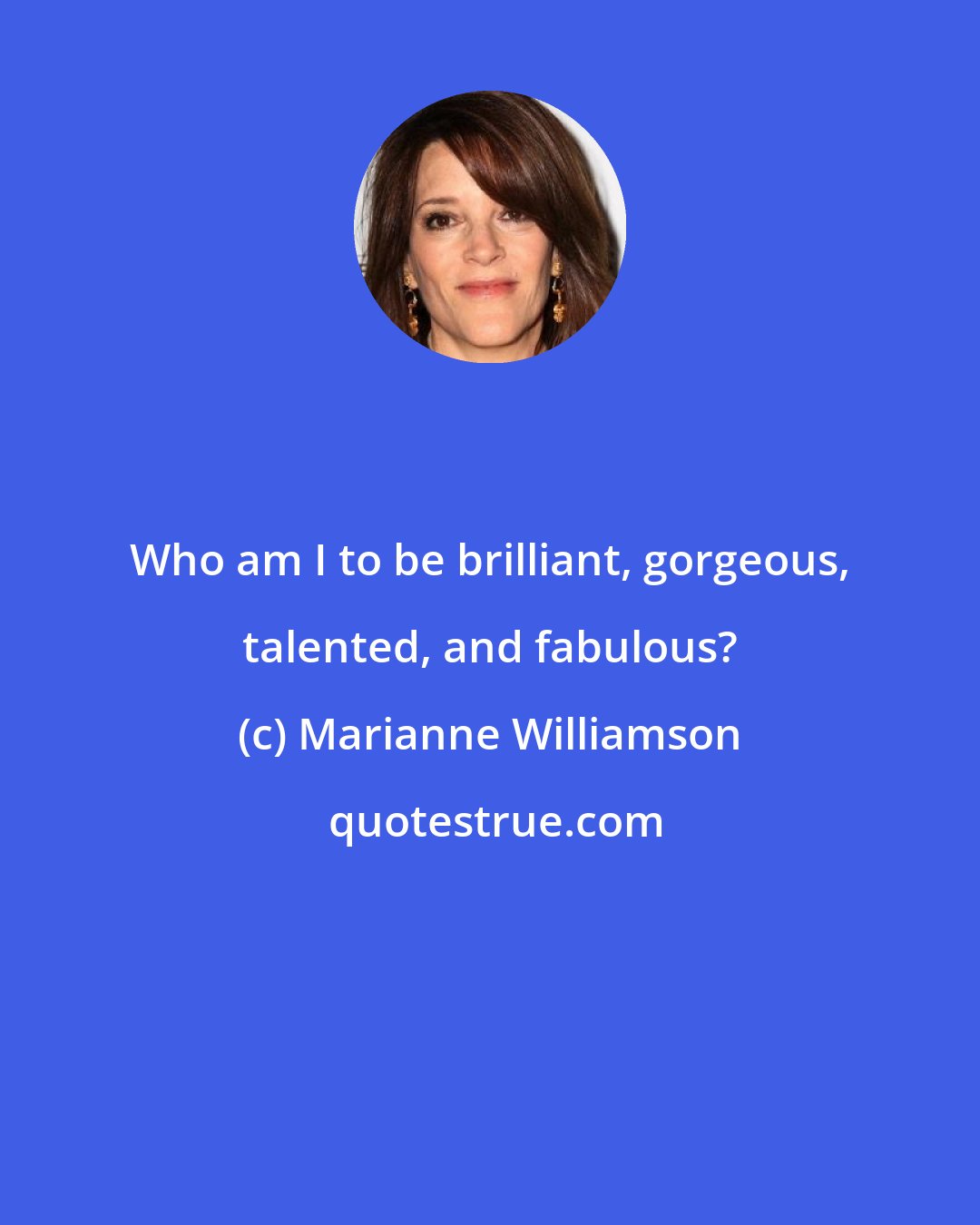Marianne Williamson: Who am I to be brilliant, gorgeous, talented, and fabulous?