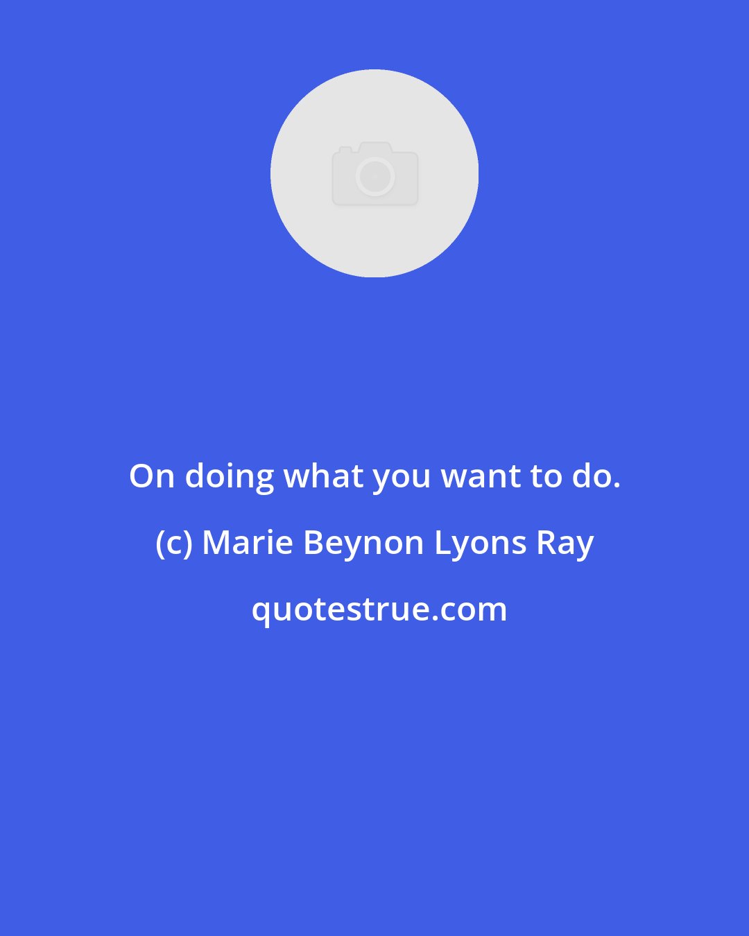 Marie Beynon Lyons Ray: On doing what you want to do.