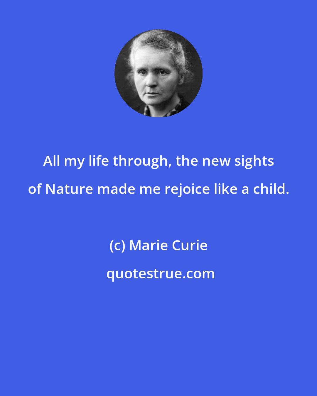 Marie Curie: All my life through, the new sights of Nature made me rejoice like a child.
