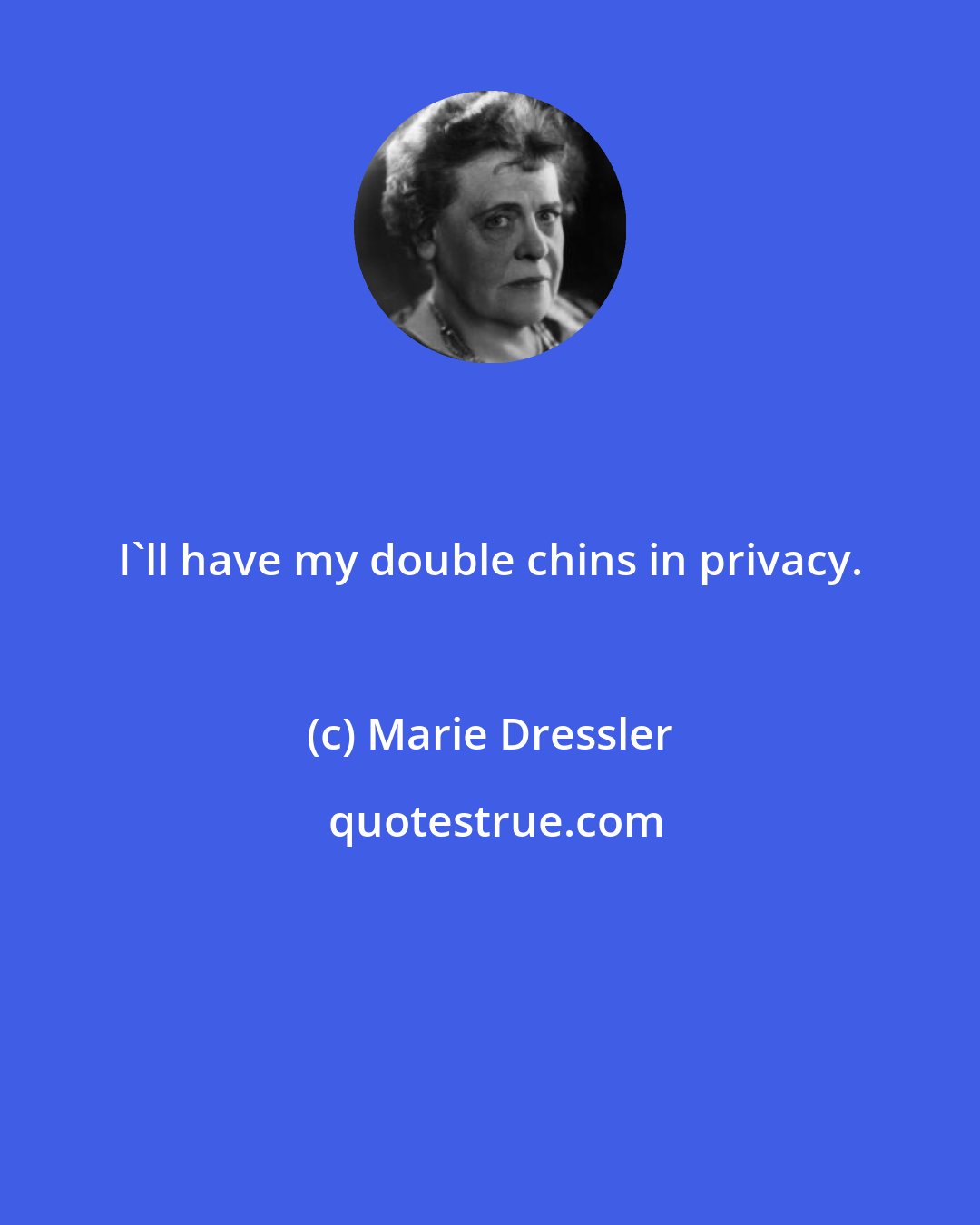 Marie Dressler: I'll have my double chins in privacy.