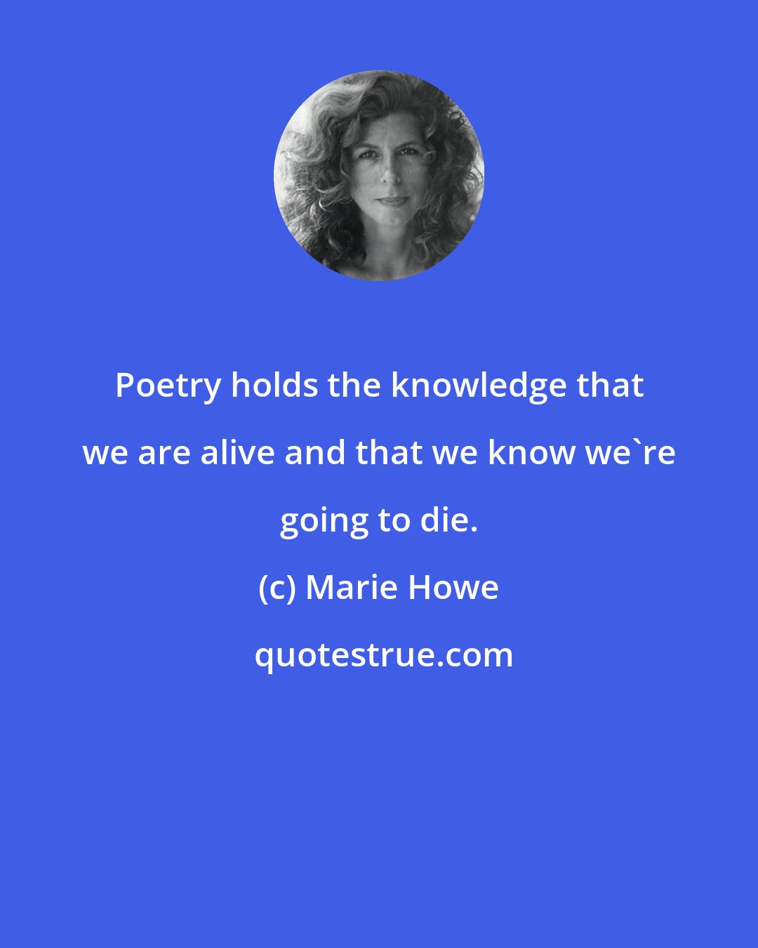 Marie Howe: Poetry holds the knowledge that we are alive and that we know we're going to die.