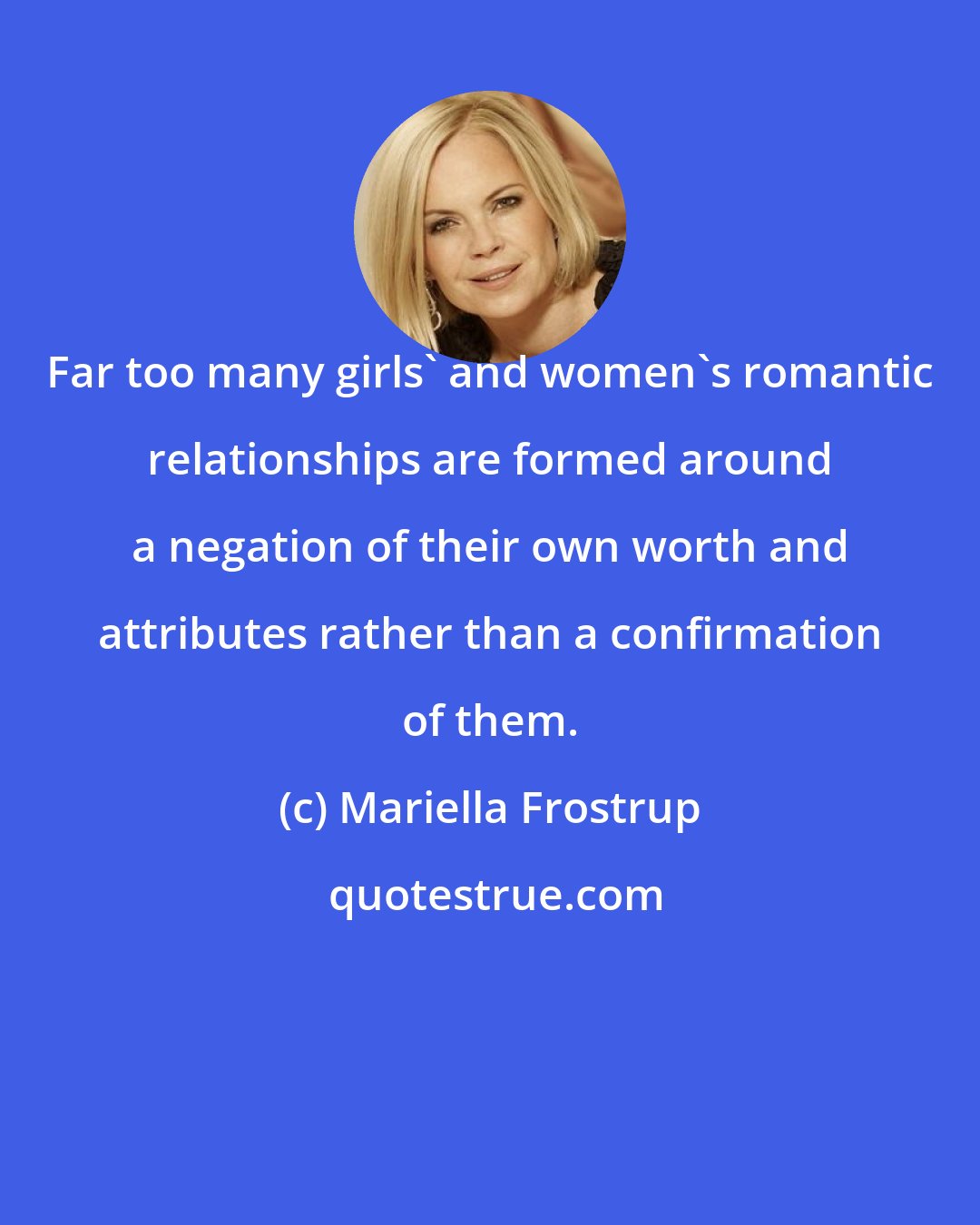 Mariella Frostrup: Far too many girls' and women's romantic relationships are formed around a negation of their own worth and attributes rather than a confirmation of them.