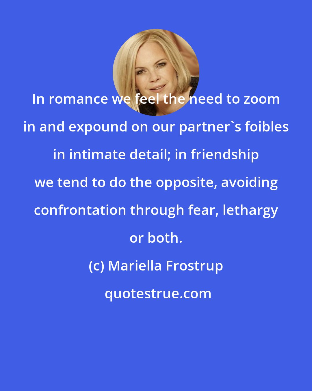 Mariella Frostrup: In romance we feel the need to zoom in and expound on our partner's foibles in intimate detail; in friendship we tend to do the opposite, avoiding confrontation through fear, lethargy or both.