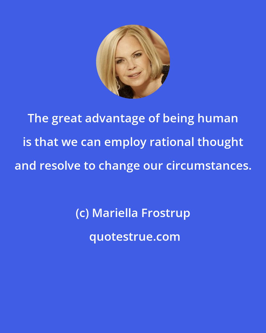 Mariella Frostrup: The great advantage of being human is that we can employ rational thought and resolve to change our circumstances.
