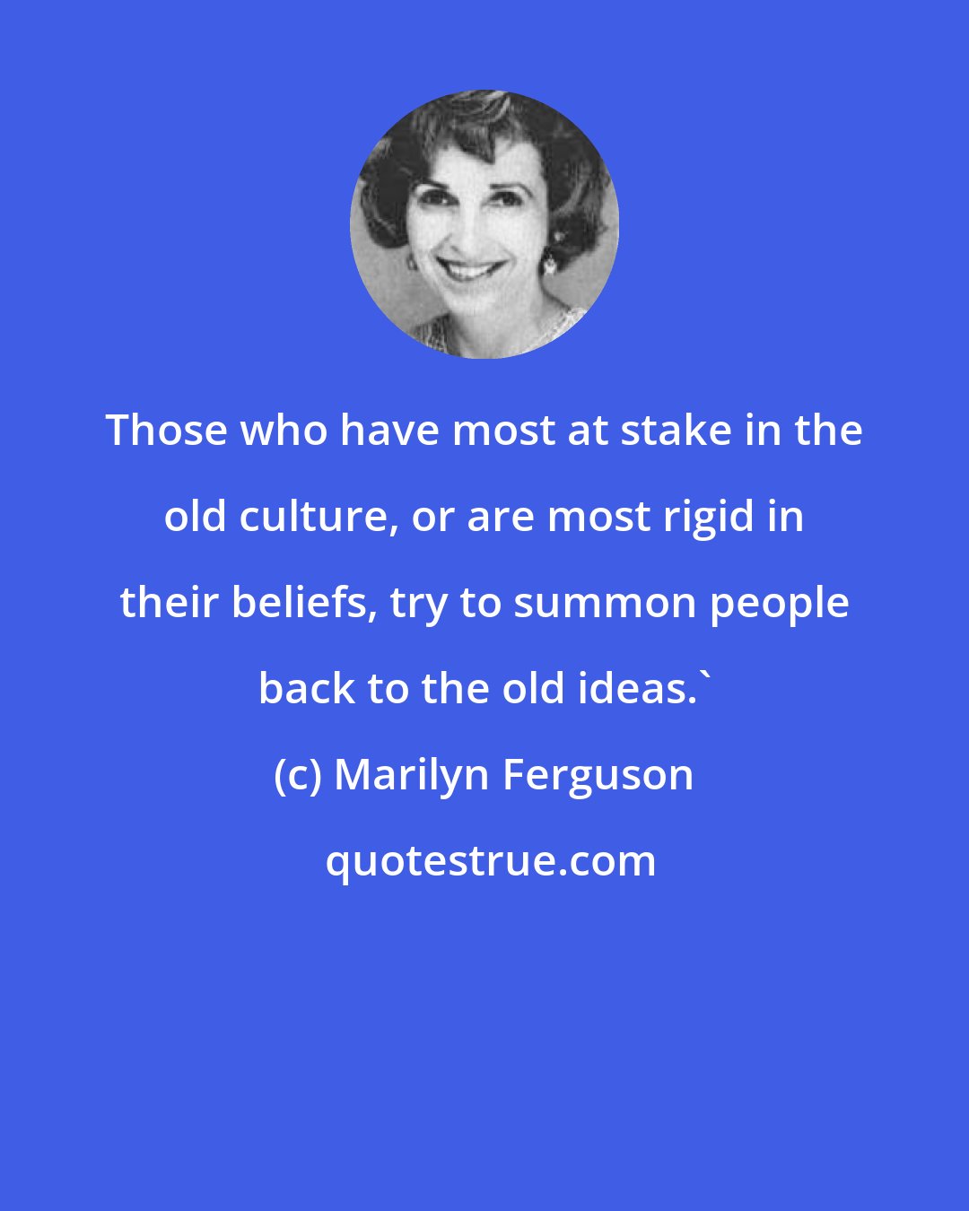 Marilyn Ferguson: Those who have most at stake in the old culture, or are most rigid in their beliefs, try to summon people back to the old ideas.'
