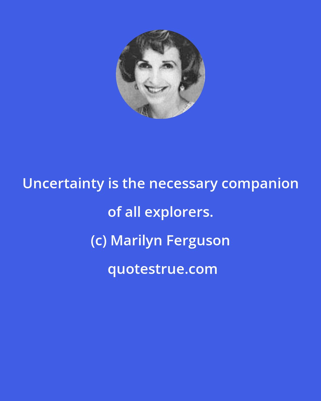 Marilyn Ferguson: Uncertainty is the necessary companion of all explorers.