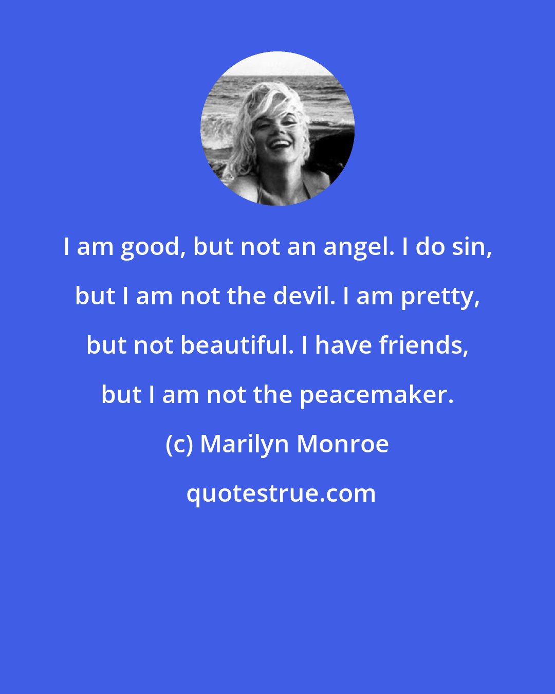 Marilyn Monroe: I am good, but not an angel. I do sin, but I am not the devil. I am pretty, but not beautiful. I have friends, but I am not the peacemaker.