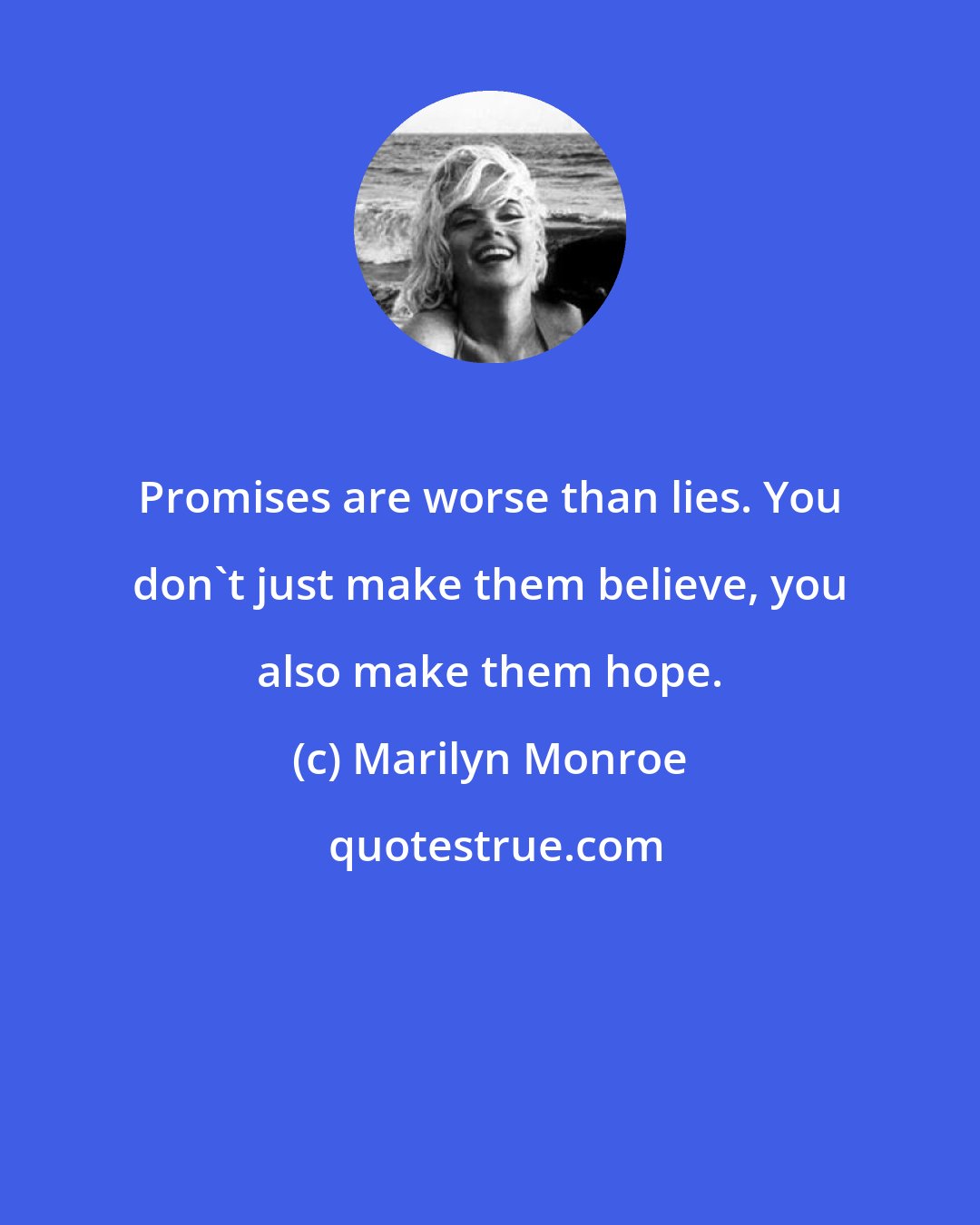 Marilyn Monroe: Promises are worse than lies. You don't just make them believe, you also make them hope.