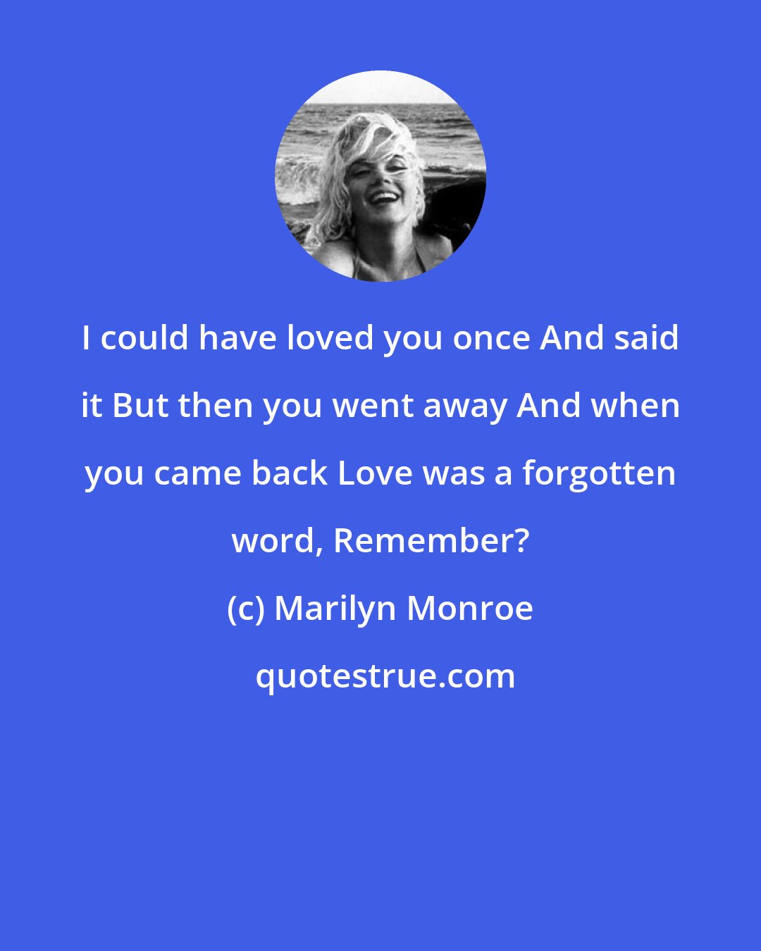 Marilyn Monroe: I could have loved you once And said it But then you went away And when you came back Love was a forgotten word, Remember?