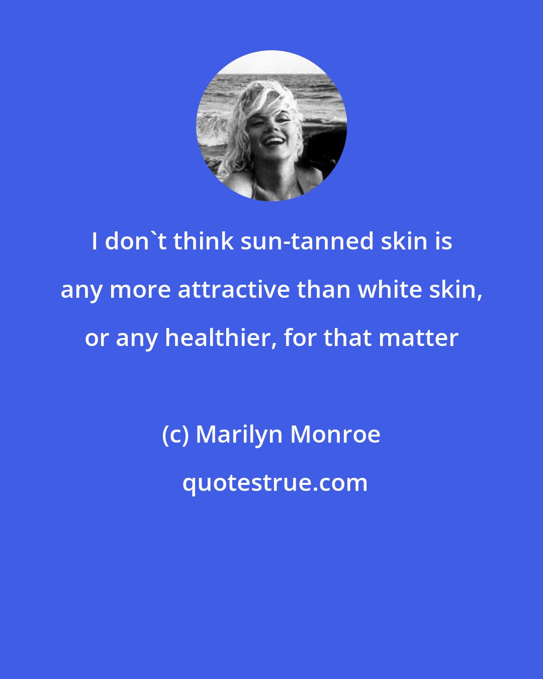 Marilyn Monroe: I don't think sun-tanned skin is any more attractive than white skin, or any healthier, for that matter