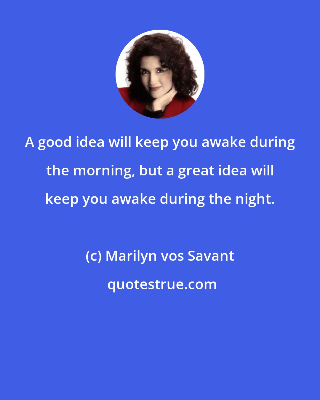 Marilyn vos Savant: A good idea will keep you awake during the morning, but a great idea will keep you awake during the night.