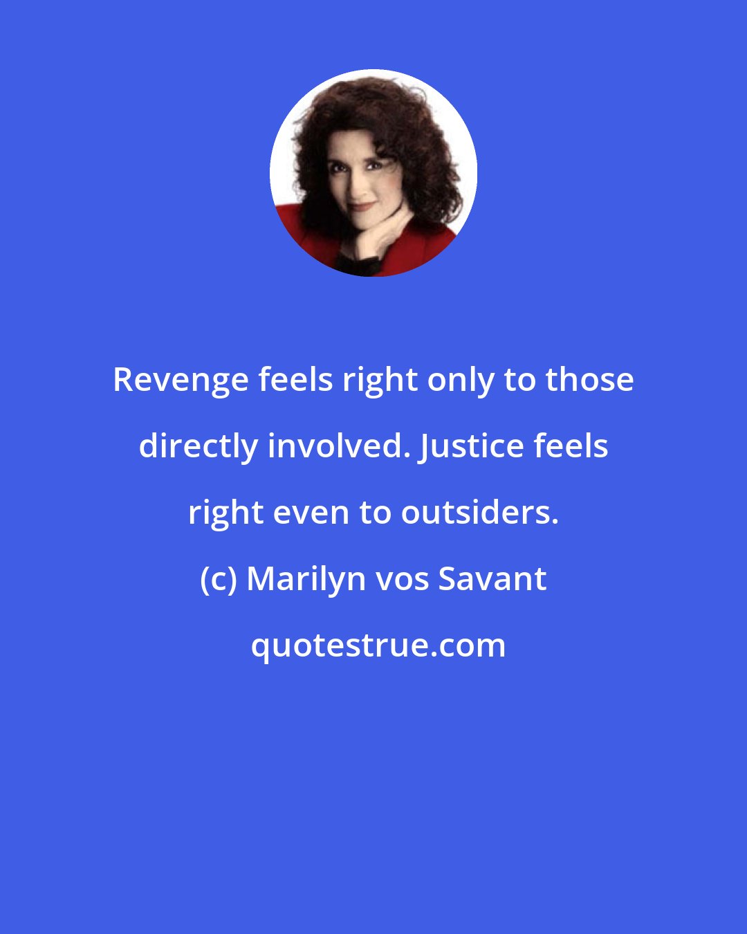 Marilyn vos Savant: Revenge feels right only to those directly involved. Justice feels right even to outsiders.