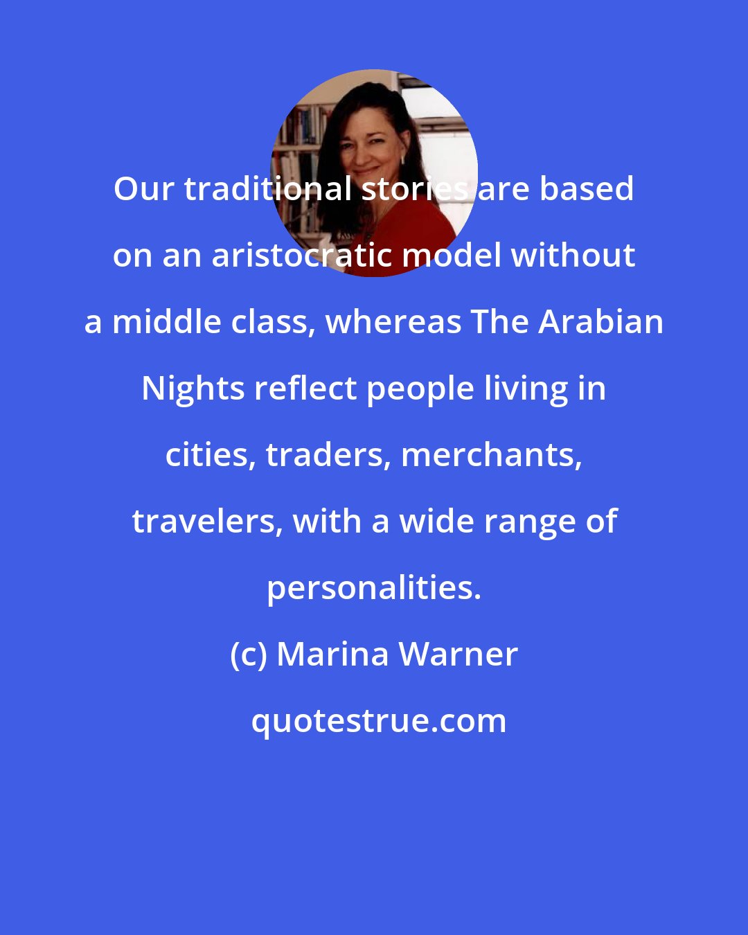 Marina Warner: Our traditional stories are based on an aristocratic model without a middle class, whereas The Arabian Nights reflect people living in cities, traders, merchants, travelers, with a wide range of personalities.