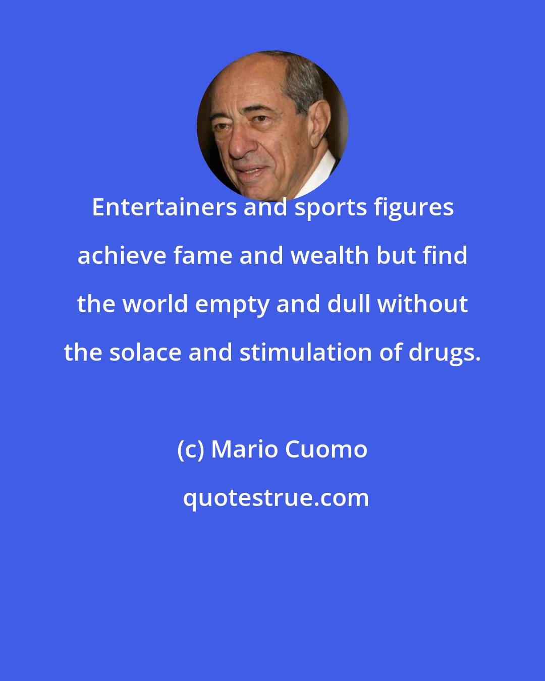 Mario Cuomo: Entertainers and sports figures achieve fame and wealth but find the world empty and dull without the solace and stimulation of drugs.