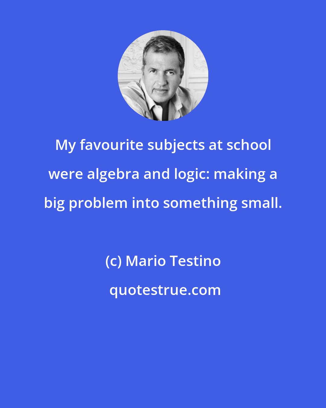Mario Testino: My favourite subjects at school were algebra and logic: making a big problem into something small.