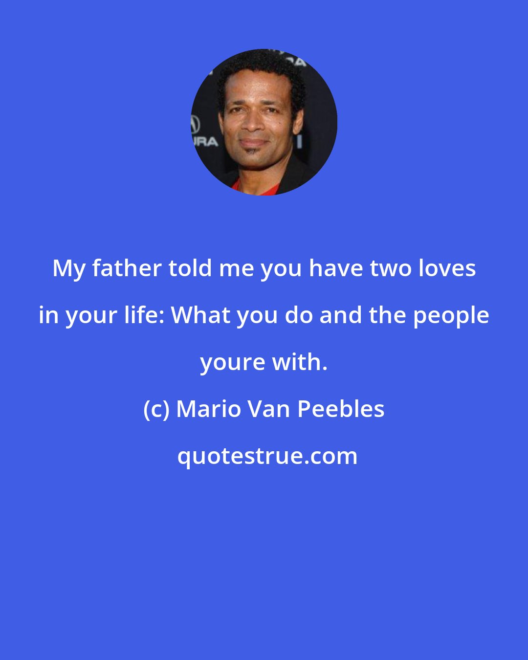 Mario Van Peebles: My father told me you have two loves in your life: What you do and the people youre with.